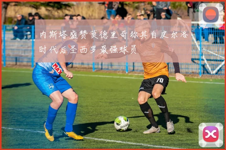 内斯塔盛赞莫德里奇称其自皮尔洛时代后圣西罗最强球员