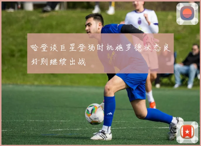 哈登谈巨星登场时机施罗德状态良好则继续出战