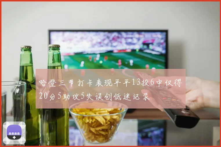 哈登三节打卡表现平平13投6中仅得20分5助攻5失误创低迷记录