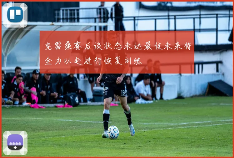 克雷桑赛后谈状态未达最佳未来将全力以赴进行恢复训练