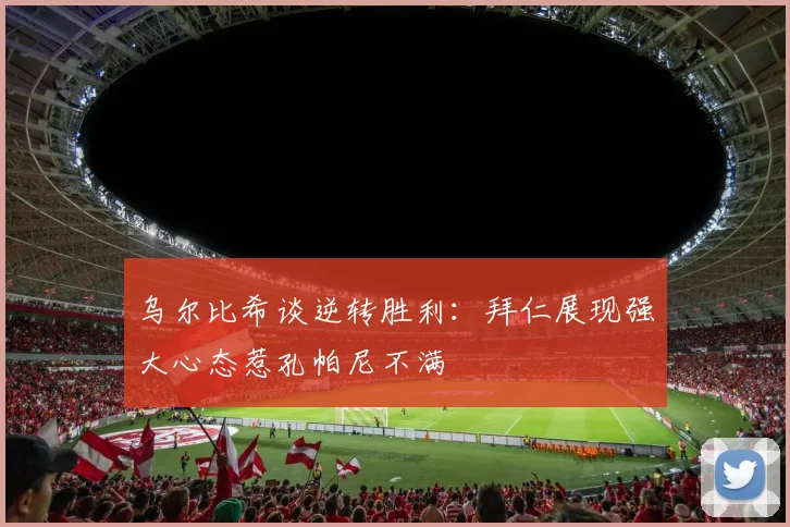 乌尔比希谈逆转胜利：拜仁展现强大心态惹孔帕尼不满