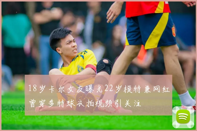 18岁卡尔女友曝光22岁模特兼网红曾穿多特球衣拍视频引关注