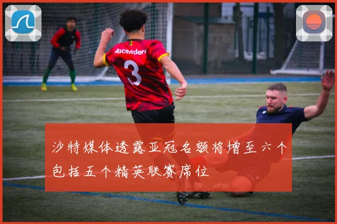 沙特媒体透露亚冠名额将增至六个包括五个精英联赛席位