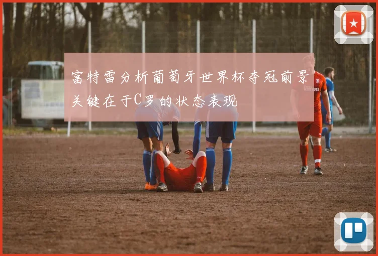 富特雷分析葡萄牙世界杯夺冠前景关键在于C罗的状态表现