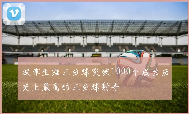 波津生涯三分球突破1000个成为历史上最高的三分球射手