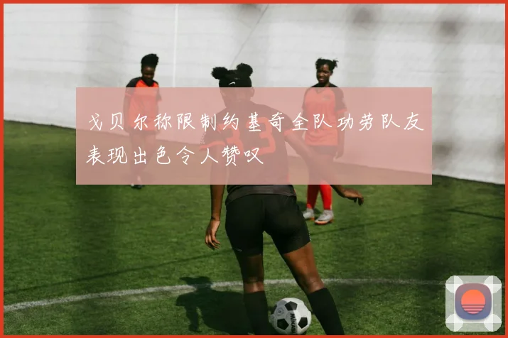 戈贝尔称限制约基奇全队功劳队友表现出色令人赞叹