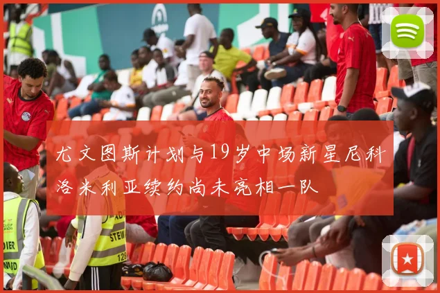 尤文图斯计划与19岁中场新星尼科洛米利亚续约尚未亮相一队