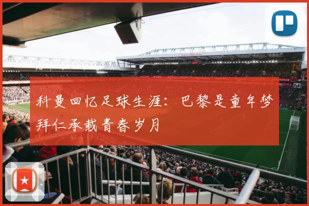 科曼回忆足球生涯：巴黎是童年梦拜仁承载青春岁月