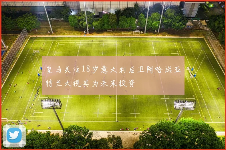皇马关注18岁意大利后卫阿哈诺亚特兰大视其为未来投资