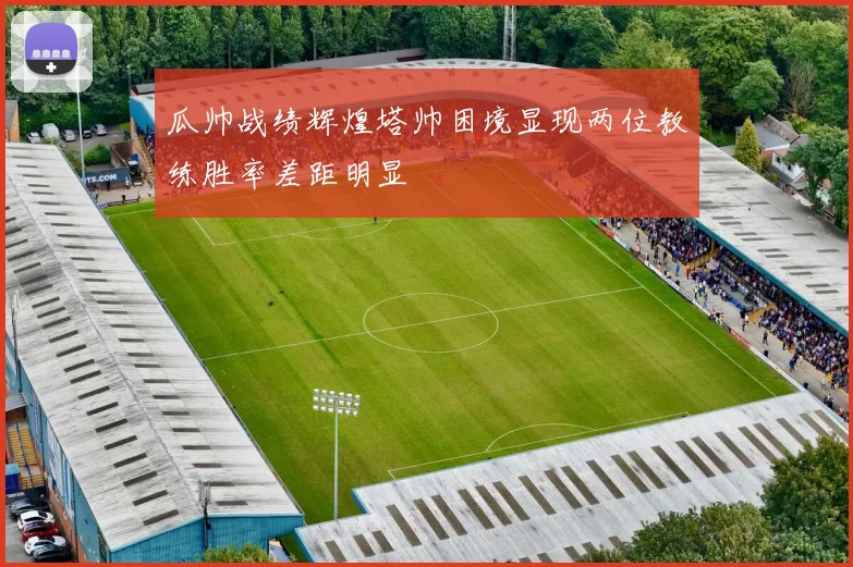 瓜帅战绩辉煌塔帅困境显现两位教练胜率差距明显
