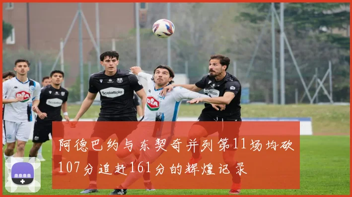 阿德巴约与东契奇并列第11场均砍107分追赶161分的辉煌记录