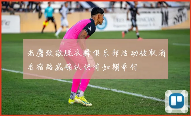 老鹰致敬脱衣舞俱乐部活动被取消名宿路威确认仍将如期举行