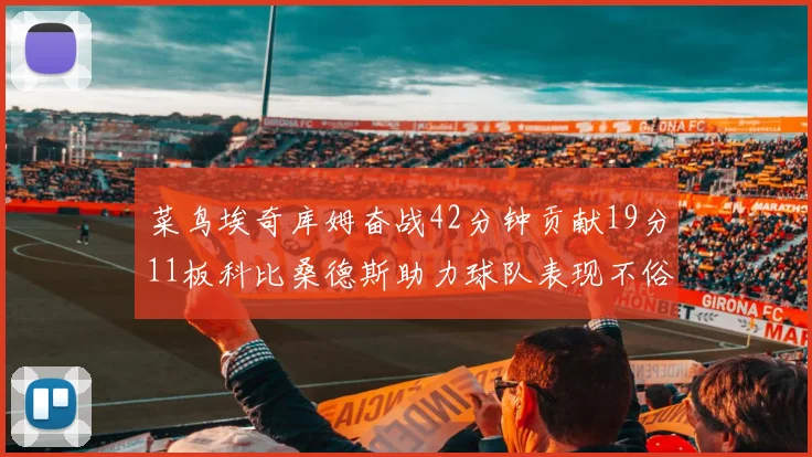 菜鸟埃奇库姆奋战42分钟贡献19分11板科比桑德斯助力球队表现不俗