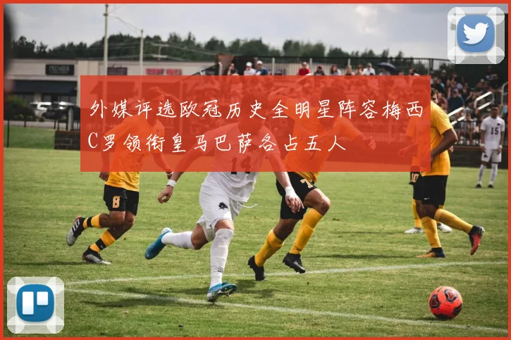 外媒评选欧冠历史全明星阵容梅西C罗领衔皇马巴萨各占五人