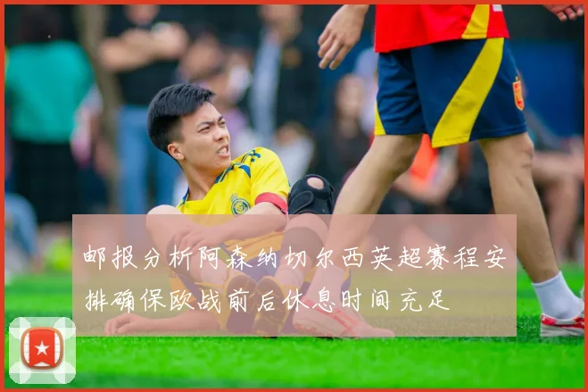 邮报分析阿森纳切尔西英超赛程安排确保欧战前后休息时间充足