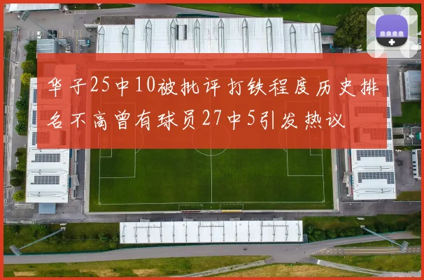 华子25中10被批评打铁程度历史排名不高曾有球员27中5引发热议