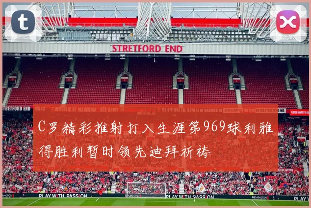 C罗精彩推射打入生涯第969球利雅得胜利暂时领先迪拜祈祷