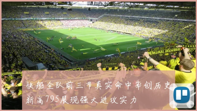 快船全队前三节真实命中率创历史新高795展现强大进攻实力