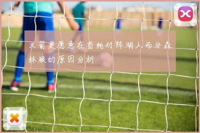 火箭更愿意在首轮对阵湖人而非森林狼的原因分析