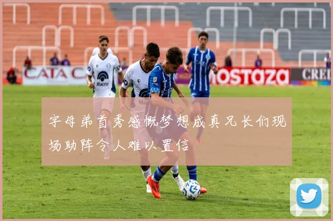 字母弟首秀感慨梦想成真兄长们现场助阵令人难以置信