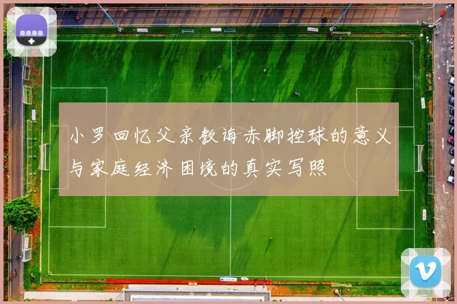 小罗回忆父亲教诲赤脚控球的意义与家庭经济困境的真实写照