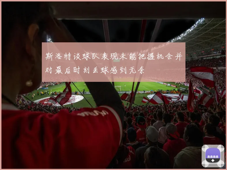 斯洛特谈球队表现未能把握机会并对最后时刻丢球感到无奈