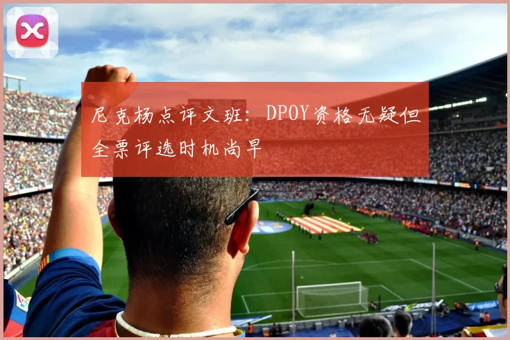 尼克杨点评文班：DPOY资格无疑但全票评选时机尚早