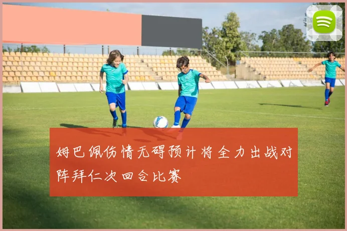姆巴佩伤情无碍预计将全力出战对阵拜仁次回合比赛