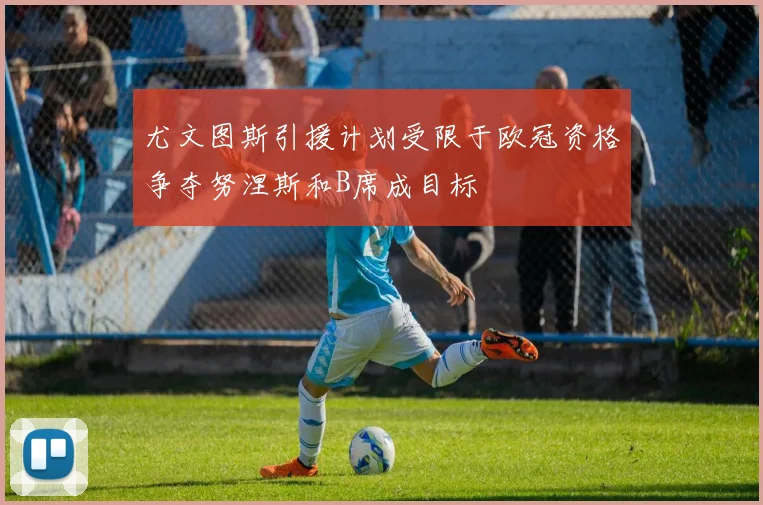 尤文图斯引援计划受限于欧冠资格争夺努涅斯和B席成目标