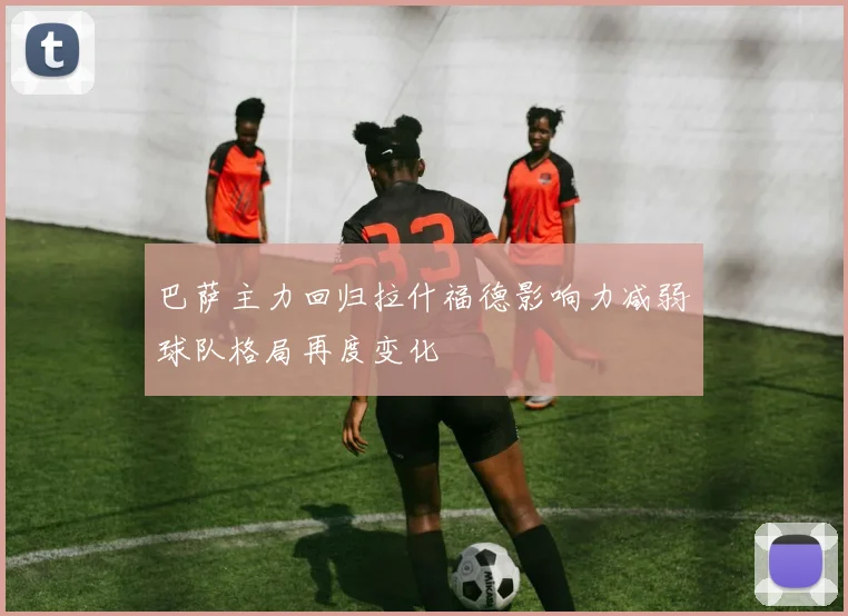 巴萨主力回归拉什福德影响力减弱球队格局再度变化