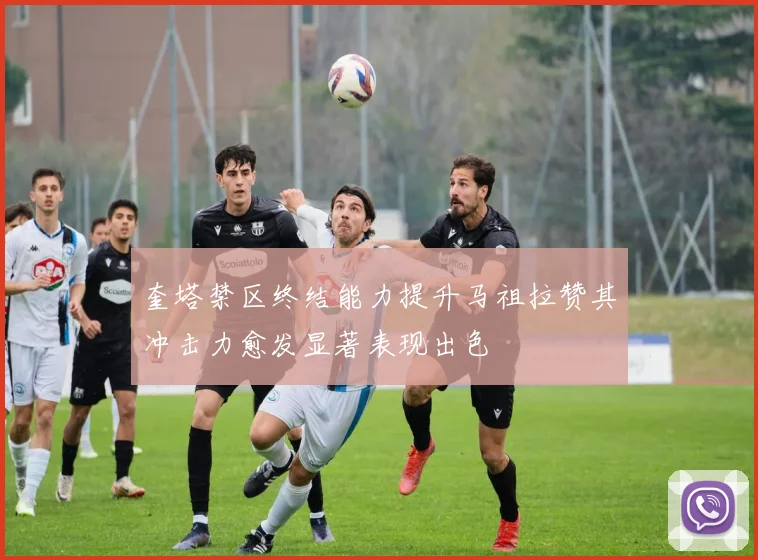奎塔禁区终结能力提升马祖拉赞其冲击力愈发显著表现出色