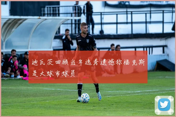 迪瓦茨回顾当年选秀遗憾称福克斯是大球市球员