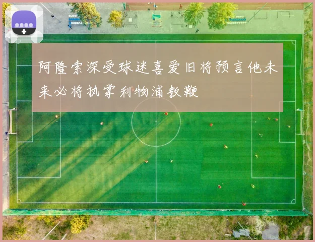 阿隆索深受球迷喜爱旧将预言他未来必将执掌利物浦教鞭