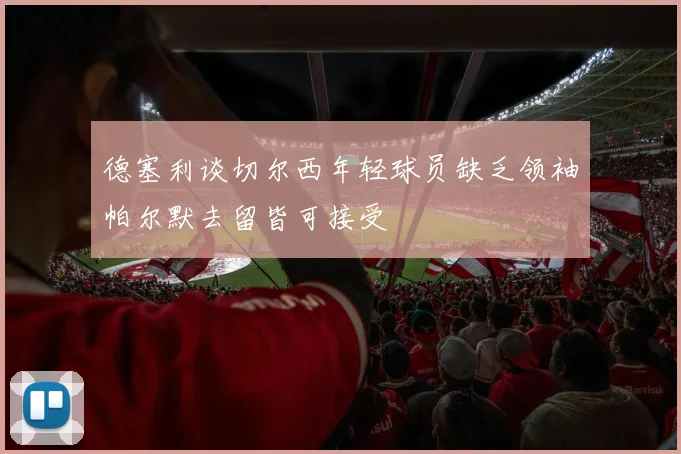 德塞利谈切尔西年轻球员缺乏领袖帕尔默去留皆可接受