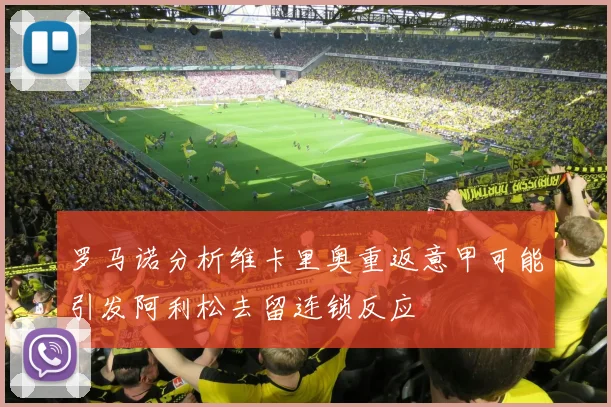罗马诺分析维卡里奥重返意甲可能引发阿利松去留连锁反应