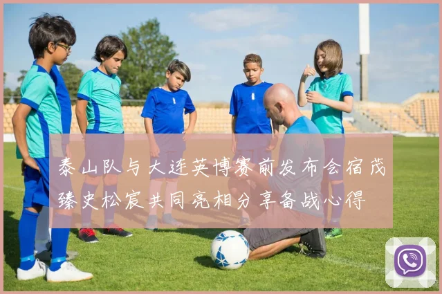 泰山队与大连英博赛前发布会宿茂臻史松宸共同亮相分享备战心得