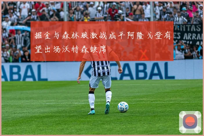 掘金与森林狼激战成平阿隆戈登有望出场沃特森缺席