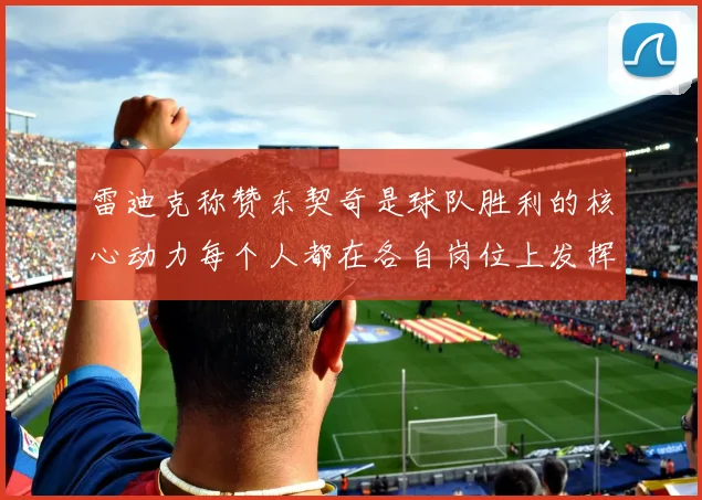 雷迪克称赞东契奇是球队胜利的核心动力每个人都在各自岗位上发挥作用