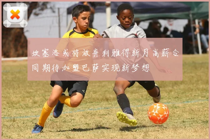 坎塞洛或将放弃利雅得新月高薪合同期待加盟巴萨实现新梦想