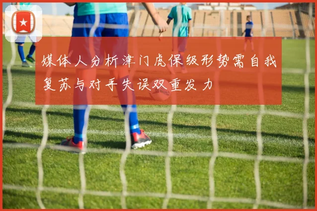媒体人分析津门虎保级形势需自我复苏与对手失误双重发力