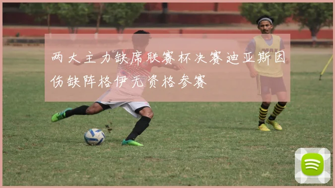 两大主力缺席联赛杯决赛迪亚斯因伤缺阵格伊无资格参赛