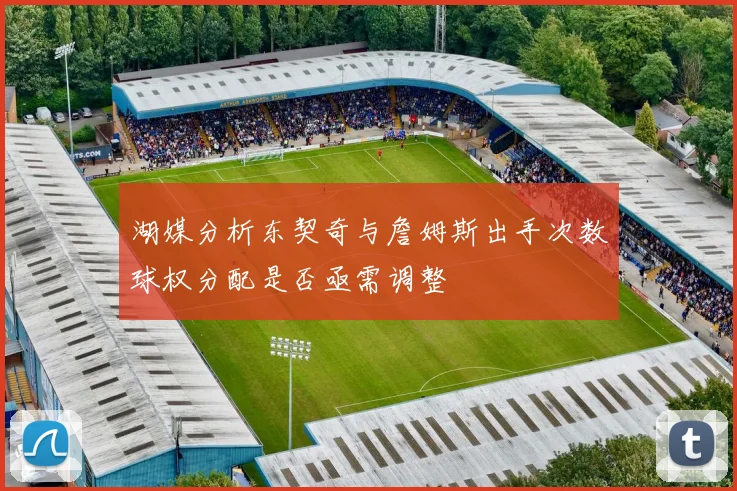 湖媒分析东契奇与詹姆斯出手次数球权分配是否亟需调整