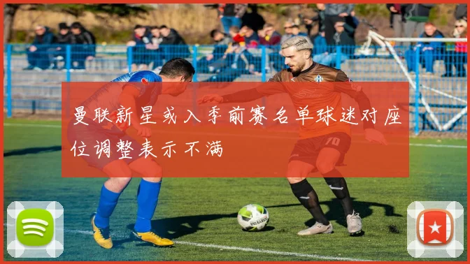曼联新星或入季前赛名单球迷对座位调整表示不满