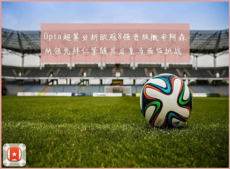 Opta超算分析欧冠8强晋级概率阿森纳领先拜仁紧随其后皇马面临挑战