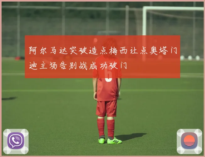 阿尔马达突破造点梅西让点奥塔门迪主场告别战成功破门