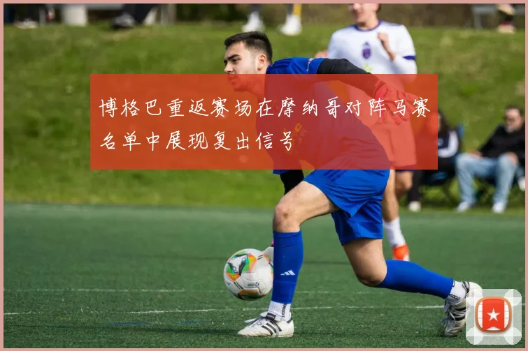 博格巴重返赛场在摩纳哥对阵马赛名单中展现复出信号