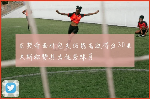 东契奇面对包夹仍能高效得分30里夫斯称赞其为优秀球员