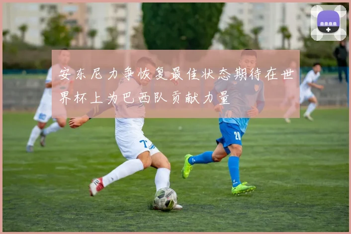 安东尼力争恢复最佳状态期待在世界杯上为巴西队贡献力量
