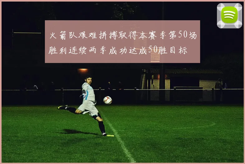 火箭队艰难拼搏取得本赛季第50场胜利连续两季成功达成50胜目标