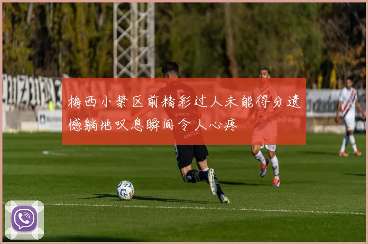 梅西小禁区前精彩过人未能得分遗憾躺地叹息瞬间令人心疼